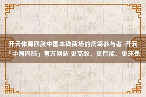 开云体育　　四肢中国本钱商场的病笃参与者-开云「中国内陆」官方网站 更高效、更智能、更环保