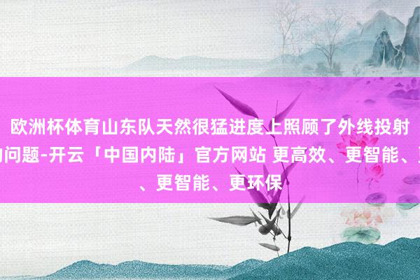 欧洲杯体育山东队天然很猛进度上照顾了外线投射方面的问题-开云「中国内陆」官方网站 更高效、更智能、更环保