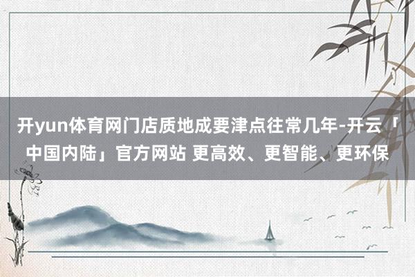 开yun体育网门店质地成要津点往常几年-开云「中国内陆」官方网站 更高效、更智能、更环保