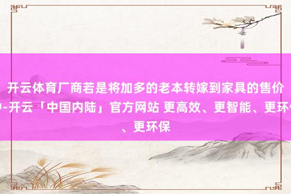开云体育厂商若是将加多的老本转嫁到家具的售价中-开云「中国内陆」官方网站 更高效、更智能、更环保