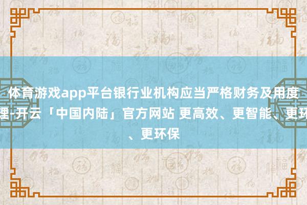 体育游戏app平台银行业机构应当严格财务及用度料理-开云「中国内陆」官方网站 更高效、更智能、更环保