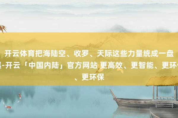 开云体育把海陆空、收罗、天际这些力量统成一盘棋-开云「中国内陆」官方网站 更高效、更智能、更环保