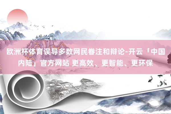 欧洲杯体育误导多数网民眷注和辩论-开云「中国内陆」官方网站 更高效、更智能、更环保