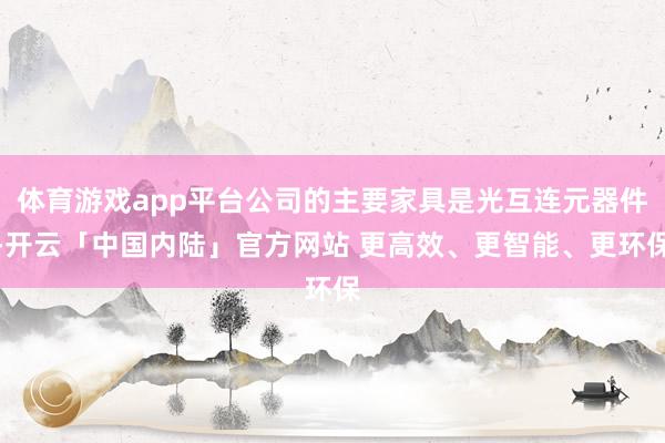 体育游戏app平台公司的主要家具是光互连元器件-开云「中国内陆」官方网站 更高效、更智能、更环保