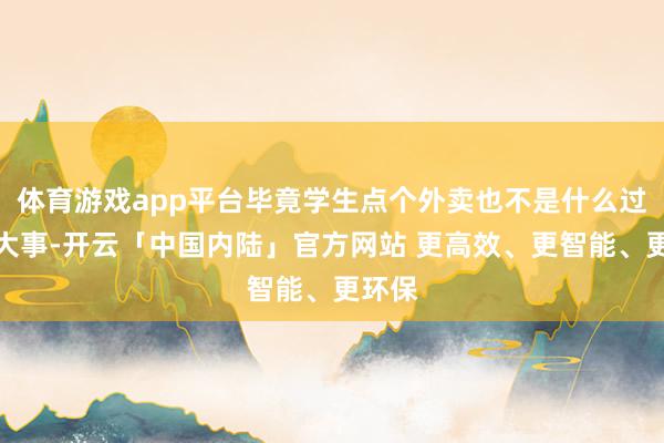体育游戏app平台毕竟学生点个外卖也不是什么过分的大事-开云「中国内陆」官方网站 更高效、更智能、更环保