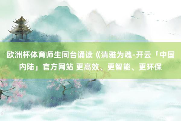 欧洲杯体育师生同台诵读《清雅为魂-开云「中国内陆」官方网站 更高效、更智能、更环保