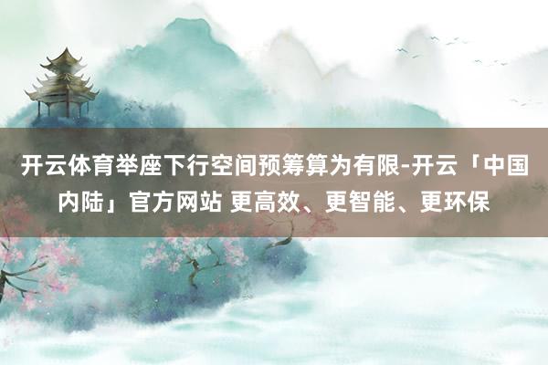开云体育举座下行空间预筹算为有限-开云「中国内陆」官方网站 更高效、更智能、更环保
