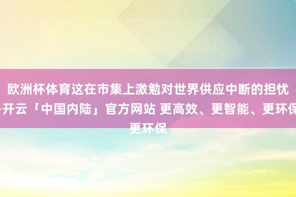 欧洲杯体育这在市集上激勉对世界供应中断的担忧-开云「中国内陆」官方网站 更高效、更智能、更环保