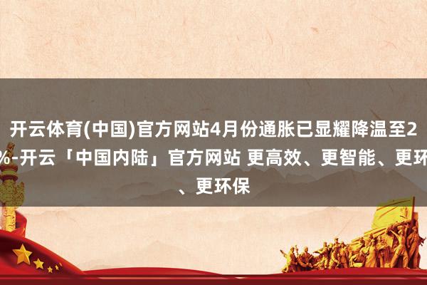 开云体育(中国)官方网站4月份通胀已显耀降温至2.3%-开云「中国内陆」官方网站 更高效、更智能、更环保