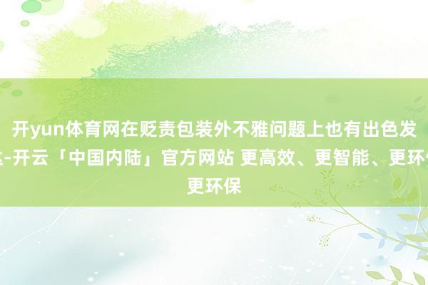 开yun体育网在贬责包装外不雅问题上也有出色发达-开云「中国内陆」官方网站 更高效、更智能、更环保