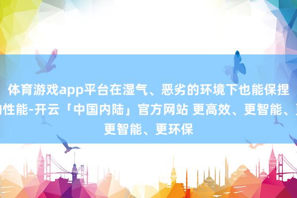 体育游戏app平台在湿气、恶劣的环境下也能保捏较好的性能-开云「中国内陆」官方网站 更高效、更智能、更环保