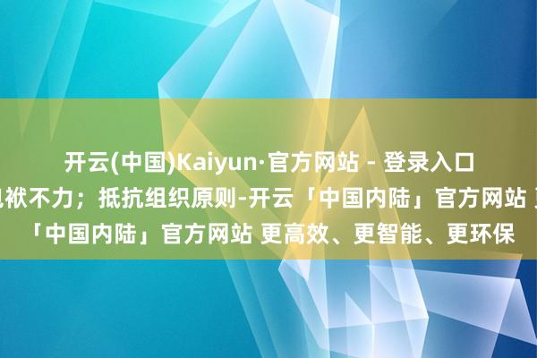 开云(中国)Kaiyun·官方网站 - 登录入口扩充全面从严治党主体包袱不力;抵抗组织原则-开云「中国内陆」官方网站 更高效、更智能、更环保