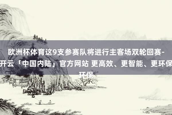 欧洲杯体育这9支参赛队将进行主客场双轮回赛-开云「中国内陆」官方网站 更高效、更智能、更环保