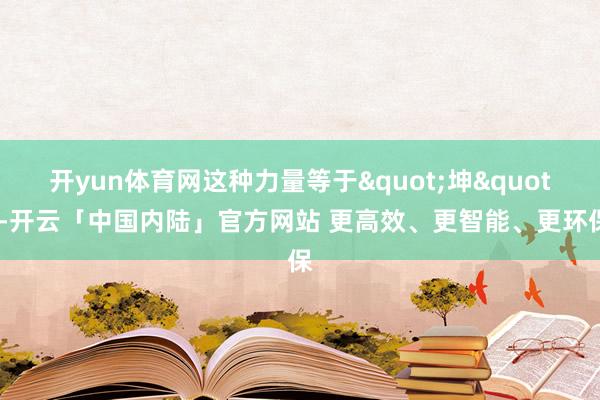 开yun体育网这种力量等于"坤"-开云「中国内陆」官方网站 更高效、更智能、更环保
