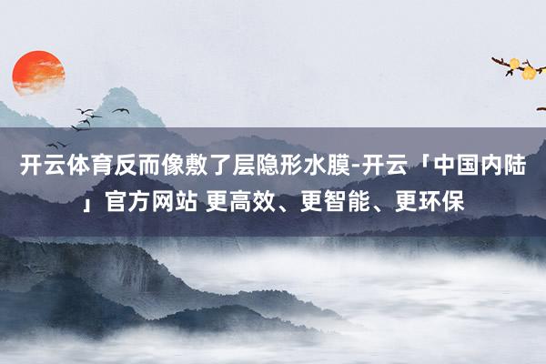 开云体育反而像敷了层隐形水膜-开云「中国内陆」官方网站 更高效、更智能、更环保