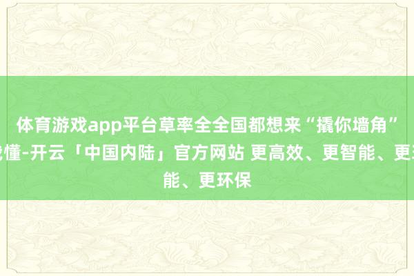 体育游戏app平台草率全全国都想来“撬你墙角”!我懂-开云「中国内陆」官方网站 更高效、更智能、更环保